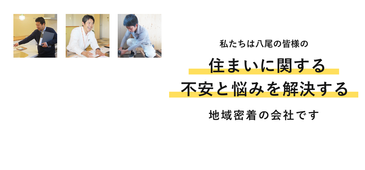 私たちは八尾の皆様の住まいに関する不安と悩みを解決する地域密着の会社です